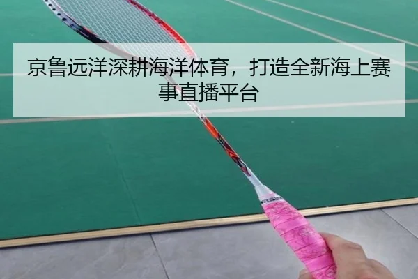 京鲁远洋深耕海洋体育,打造全新海上赛事直播平台